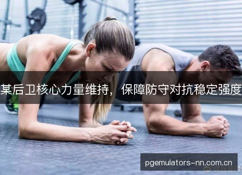 某后卫核心力量维持,保障防守对抗稳定强度 某后卫核心力量维持,保障防守对抗稳定强度